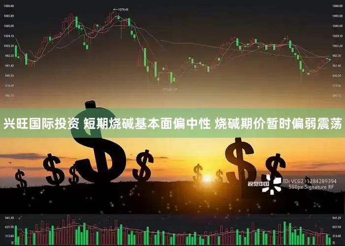 兴旺国际投资 短期烧碱基本面偏中性 烧碱期价暂时偏弱震荡
