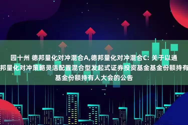 园十州 德邦量化对冲混合A,德邦量化对冲混合C: 关于以通讯方式召开德邦量化对冲策略灵活配置混合型发起式证券投资基金基金份额持有人大会的公告