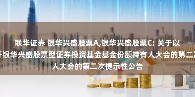 联华证券 银华兴盛股票A,银华兴盛股票C: 关于以通讯方式召开银华兴盛股票型证券投资基金基金份额持有人大会的第二次提示性公告
