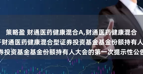 策略盈 财通医药健康混合A,财通医药健康混合C: 关于以通讯方式召开财通医药健康混合型证券投资基金基金份额持有人大会的第一次提示性公告