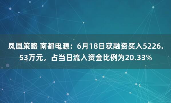 凤凰策略 南都电源：6月18日获融资买入5226.53万元，占当日流入资金比例为20.33%