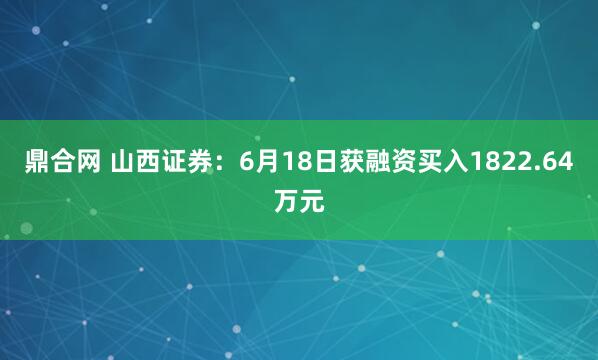 鼎合网 山西证券：6月18日获融资买入1822.64万元