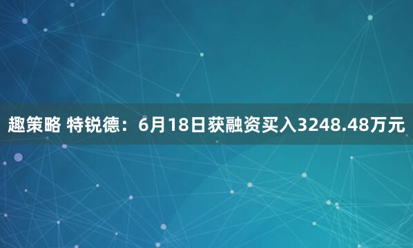 趣策略 特锐德：6月18日获融资买入3248.48万元