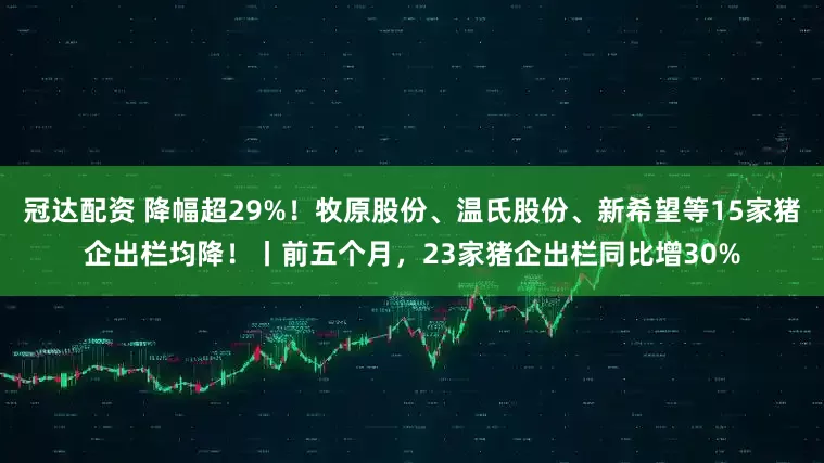 冠达配资 降幅超29%！牧原股份、温氏股份、新希望等15家猪企出栏均降！丨前五个月，23家猪企出栏同比增30%