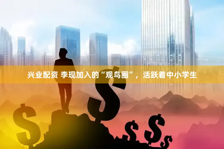 兴业配资 李现加入的“观鸟圈”，活跃着中小学生