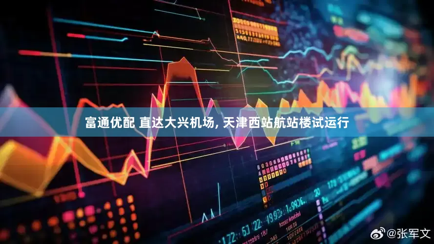 富通优配 直达大兴机场, 天津西站航站楼试运行