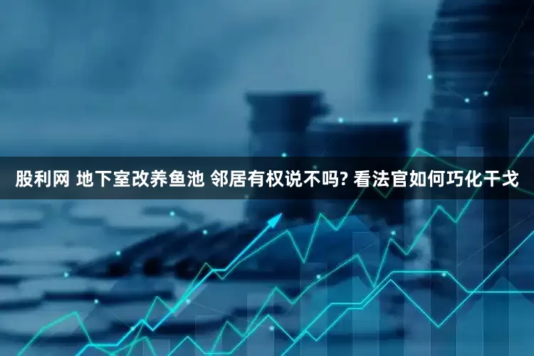 股利网 地下室改养鱼池 邻居有权说不吗? 看法官如何巧化干戈