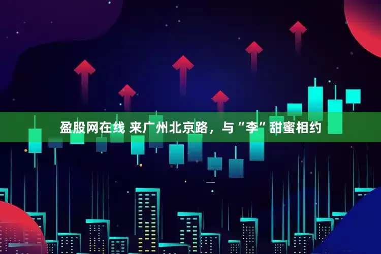 盈股网在线 来广州北京路，与“李”甜蜜相约