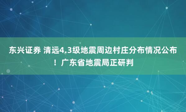 东兴证券 清远4.3级地震周边村庄分布情况公布！广东省地震局正研判
