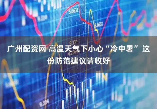 广州配资网 高温天气下小心“冷中暑” 这份防范建议请收好