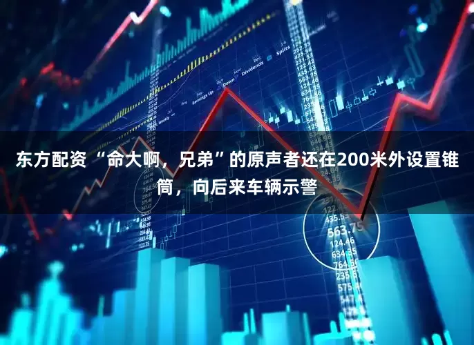 东方配资 “命大啊，兄弟”的原声者还在200米外设置锥筒，向后来车辆示警