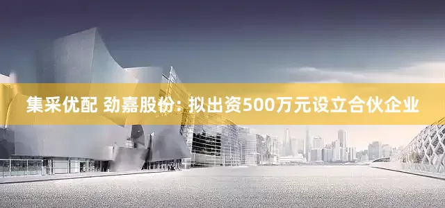 集采优配 劲嘉股份: 拟出资500万元设立合伙企业