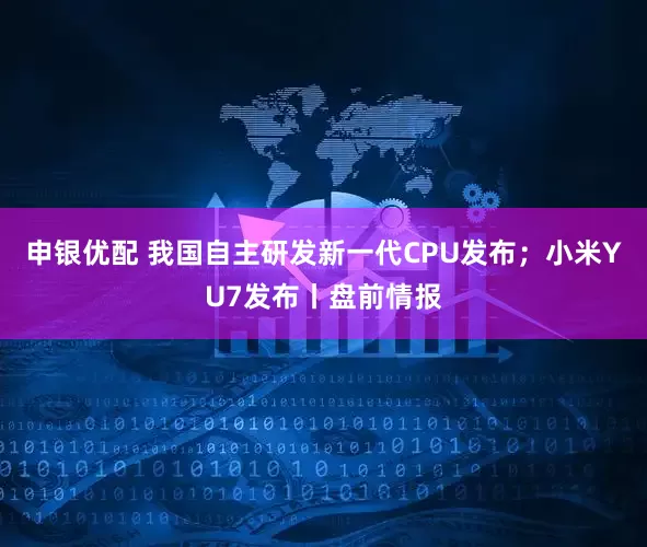 申银优配 我国自主研发新一代CPU发布；小米YU7发布丨盘前情报