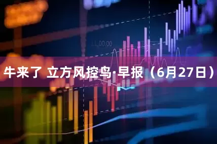 牛来了 立方风控鸟·早报（6月27日）