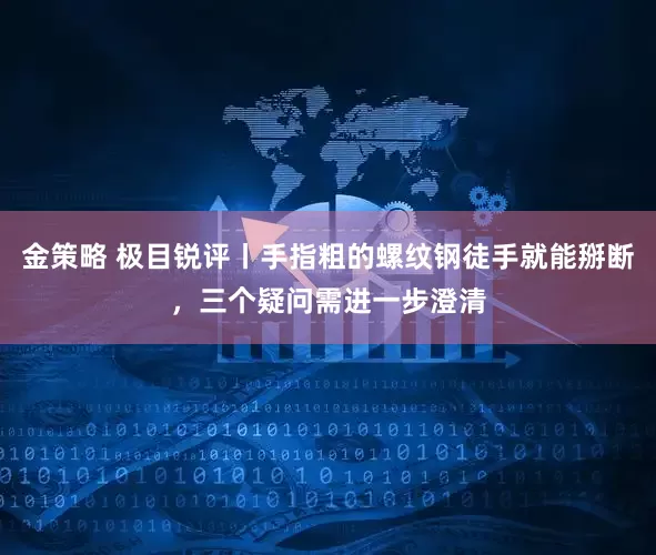 金策略 极目锐评丨手指粗的螺纹钢徒手就能掰断，三个疑问需进一步澄清