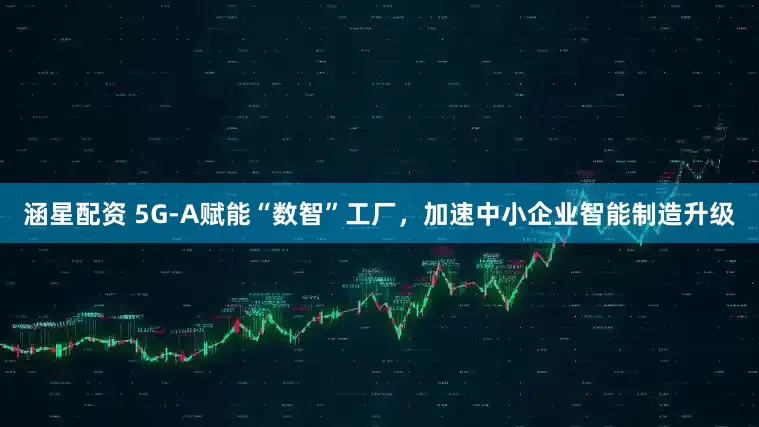 涵星配资 5G-A赋能“数智”工厂，加速中小企业智能制造升级