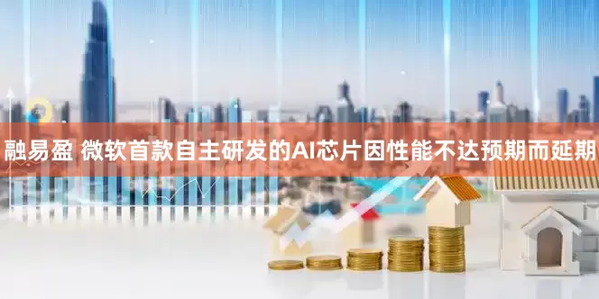 融易盈 微软首款自主研发的AI芯片因性能不达预期而延期