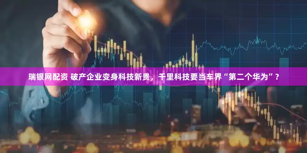 瑞银网配资 破产企业变身科技新贵，千里科技要当车界“第二个华为”？