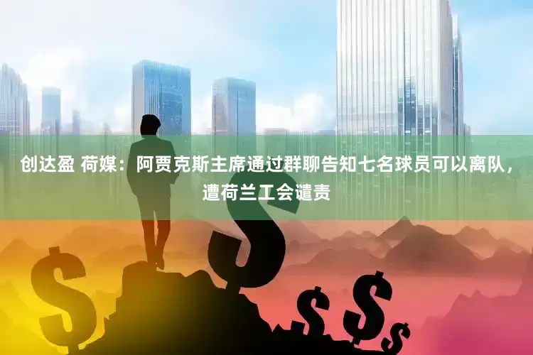 创达盈 荷媒：阿贾克斯主席通过群聊告知七名球员可以离队，遭荷兰工会谴责