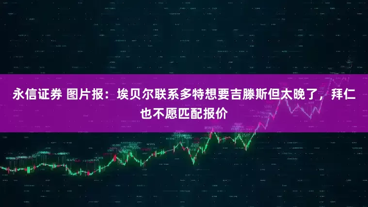 永信证券 图片报：埃贝尔联系多特想要吉滕斯但太晚了，拜仁也不愿匹配报价