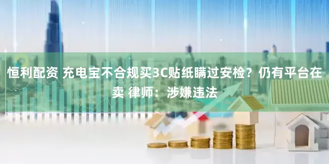 恒利配资 充电宝不合规买3C贴纸瞒过安检？仍有平台在卖 律师：涉嫌违法