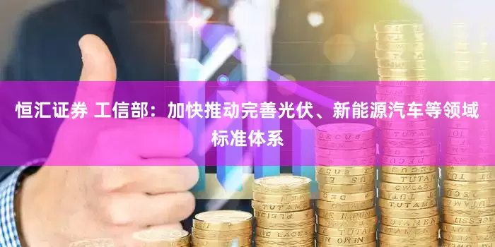 恒汇证券 工信部：加快推动完善光伏、新能源汽车等领域标准体系