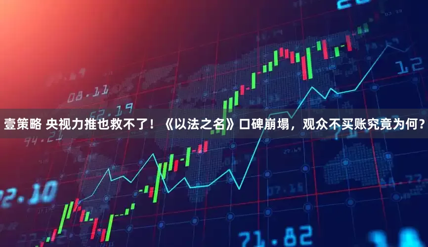 壹策略 央视力推也救不了！《以法之名》口碑崩塌，观众不买账究竟为何？