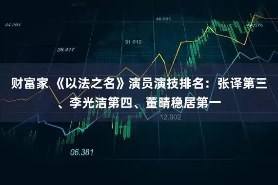 财富家 《以法之名》演员演技排名：张译第三、李光洁第四、董晴稳居第一