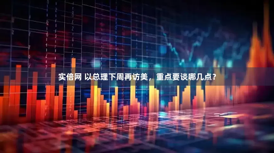 实倍网 以总理下周再访美，重点要谈哪几点？