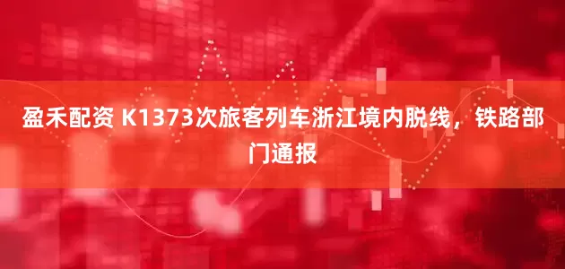 盈禾配资 K1373次旅客列车浙江境内脱线，铁路部门通报