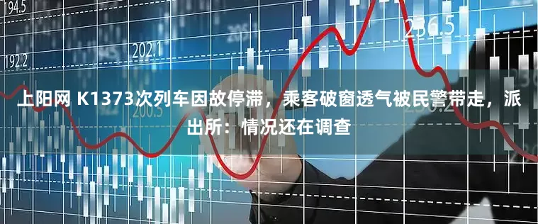 上阳网 K1373次列车因故停滞，乘客破窗透气被民警带走，派出所：情况还在调查