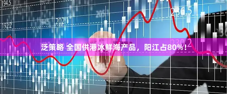 泛策略 全国供港冰鲜海产品，阳江占80%！