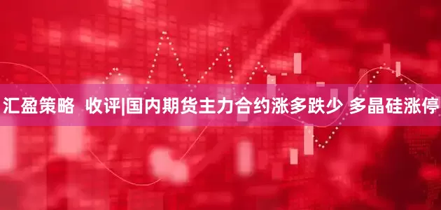 汇盈策略  收评|国内期货主力合约涨多跌少 多晶硅涨停