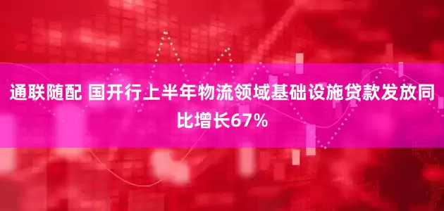 通联随配 国开行上半年物流领域基础设施贷款发放同比增长67%