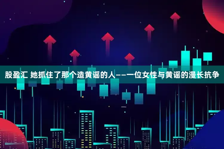 股盈汇 她抓住了那个造黄谣的人——一位女性与黄谣的漫长抗争