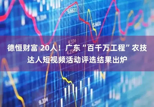 德恒财富 20人！广东“百千万工程”农技达人短视频活动评选结果出炉