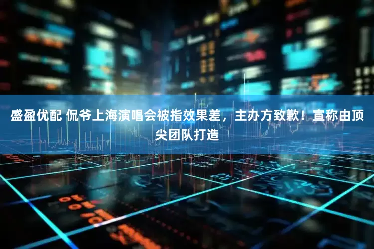 盛盈优配 侃爷上海演唱会被指效果差，主办方致歉！宣称由顶尖团队打造