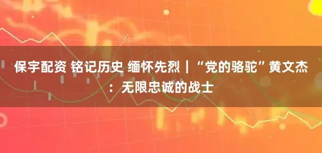 保宇配资 铭记历史 缅怀先烈｜“党的骆驼”黄文杰：无限忠诚的战士