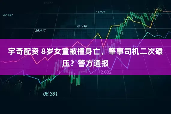 宇奇配资 8岁女童被撞身亡，肇事司机二次碾压？警方通报