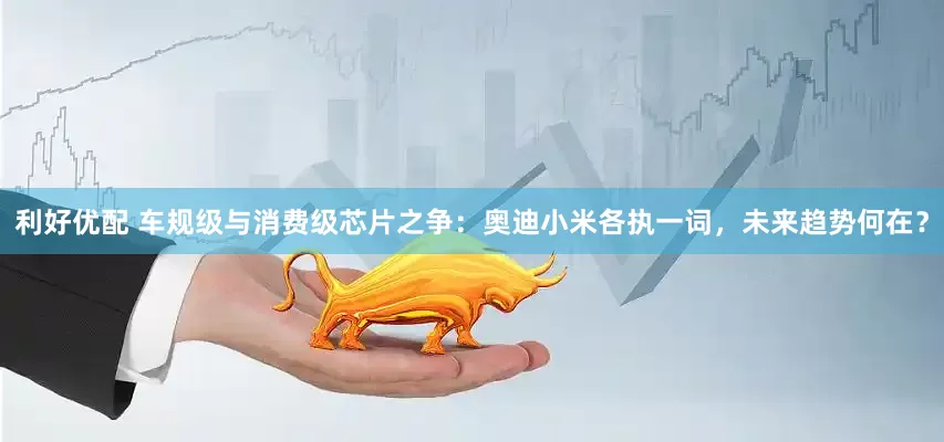 利好优配 车规级与消费级芯片之争：奥迪小米各执一词，未来趋势何在？