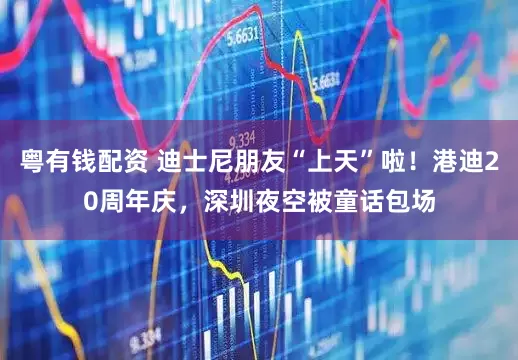 粤有钱配资 迪士尼朋友“上天”啦！港迪20周年庆，深圳夜空被童话包场
