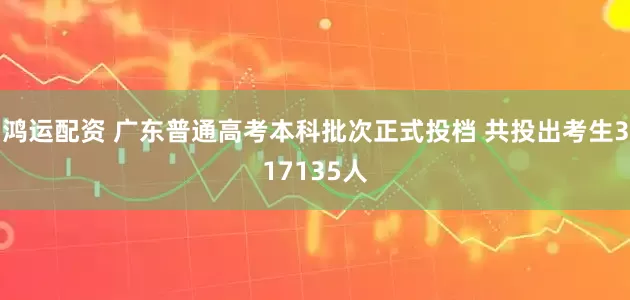 鸿运配资 广东普通高考本科批次正式投档 共投出考生317135人