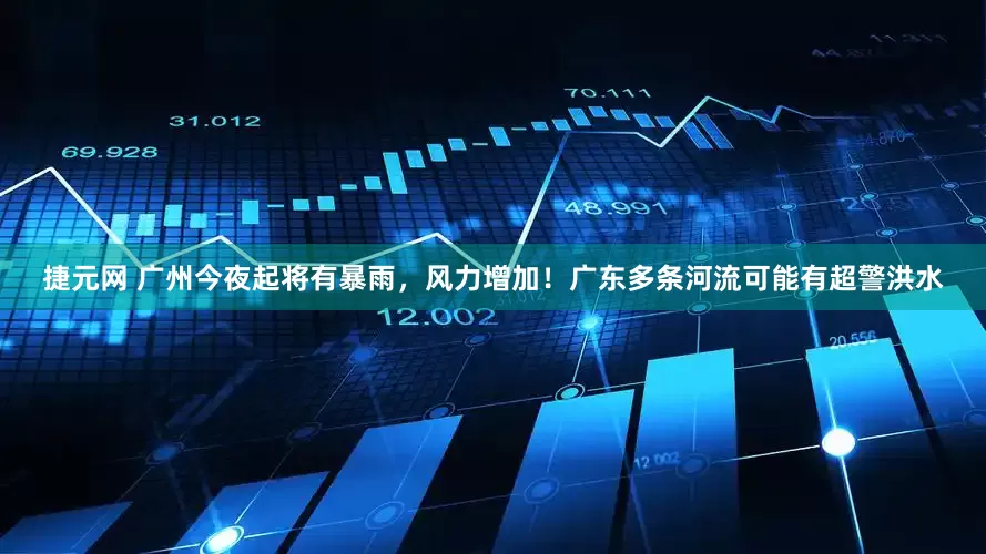 捷元网 广州今夜起将有暴雨，风力增加！广东多条河流可能有超警洪水