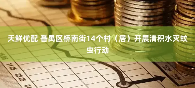 天鲜优配 番禺区桥南街14个村（居）开展清积水灭蚊虫行动