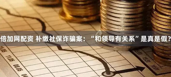 倍加网配资 补缴社保诈骗案：“和领导有关系”是真是假？