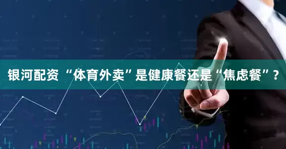 银河配资 “体育外卖”是健康餐还是“焦虑餐”？