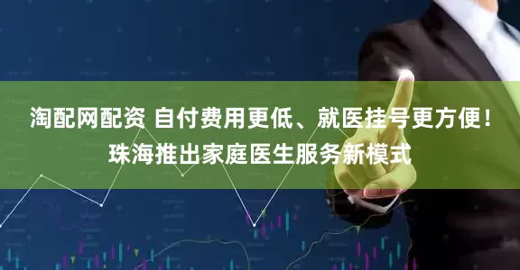 淘配网配资 自付费用更低、就医挂号更方便！珠海推出家庭医生服务新模式