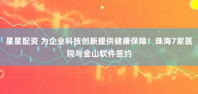 星星配资 为企业科技创新提供健康保障！珠海7家医院与金山软件签约