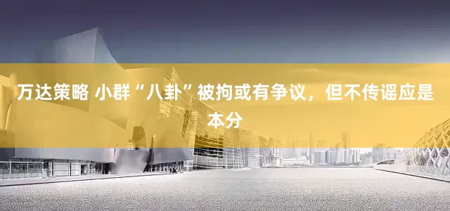 万达策略 小群“八卦”被拘或有争议，但不传谣应是本分