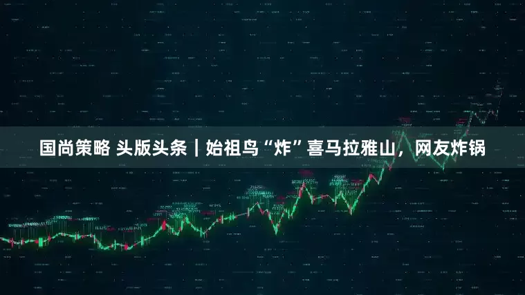 国尚策略 头版头条｜始祖鸟“炸”喜马拉雅山，网友炸锅